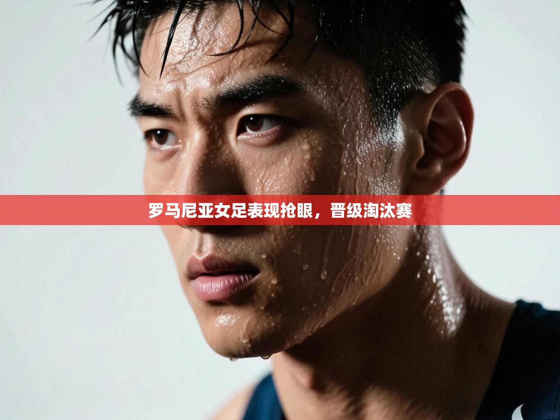 开云体育多语言中文版-罗马尼亚女足表现抢眼,晋级淘汰赛 第1张