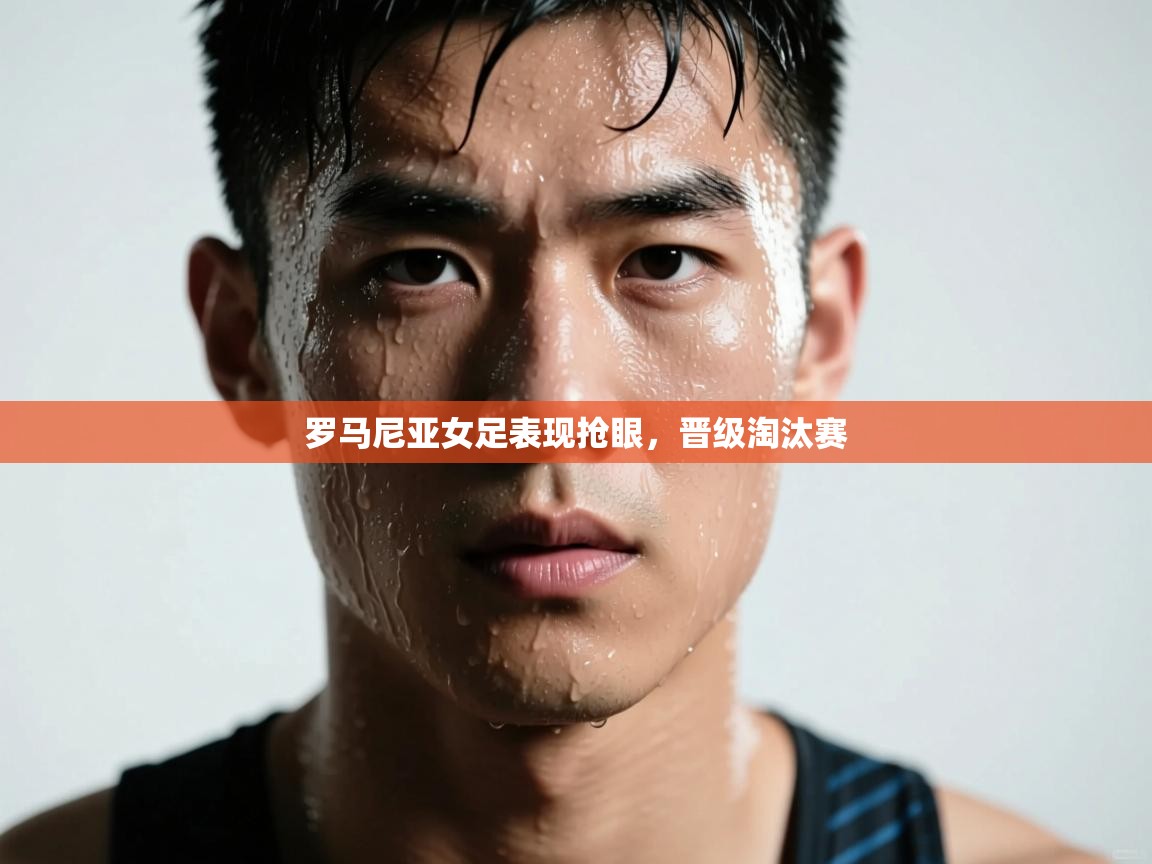 开云体育多语言中文版-罗马尼亚女足表现抢眼,晋级淘汰赛 第4张