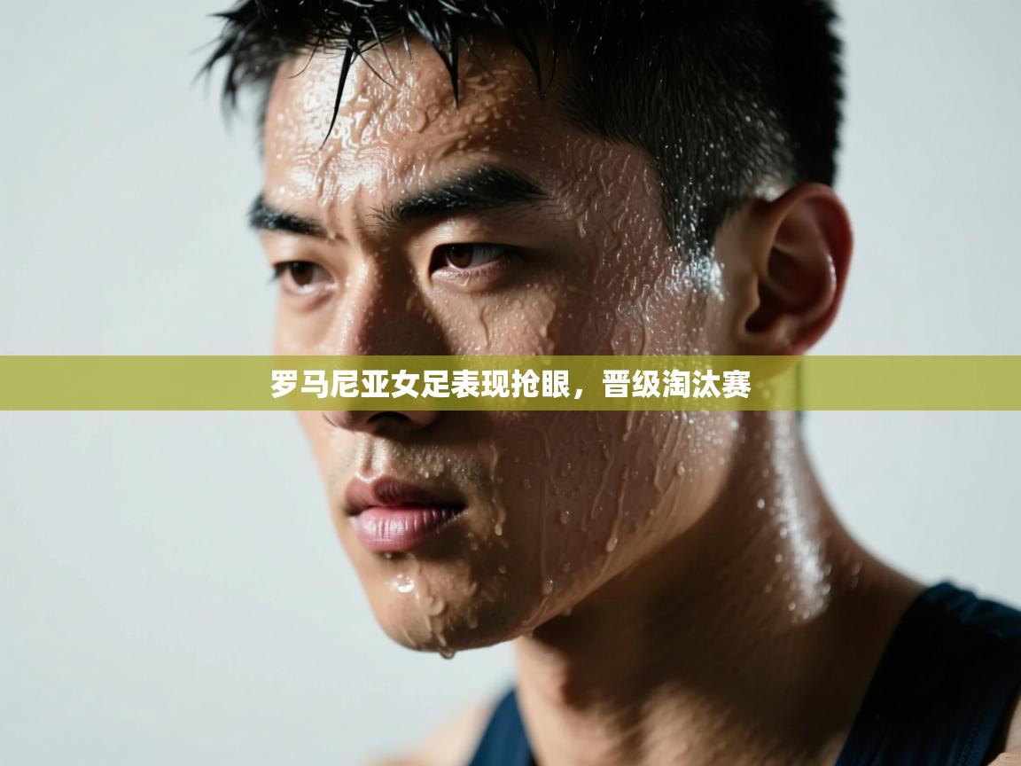 开云体育多语言中文版-罗马尼亚女足表现抢眼,晋级淘汰赛 第3张