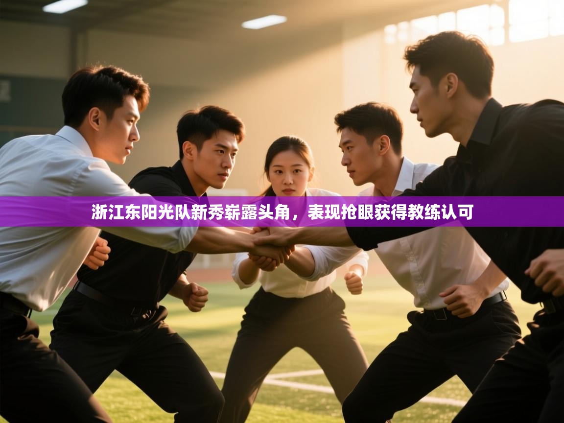 开云注册-浙江东阳光队新秀崭露头角,表现抢眼获得教练认可 第1张