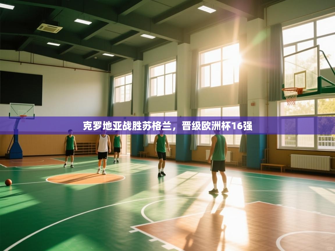 开云赛事直播-克罗地亚战胜苏格兰，晋级欧洲杯16强  第3张