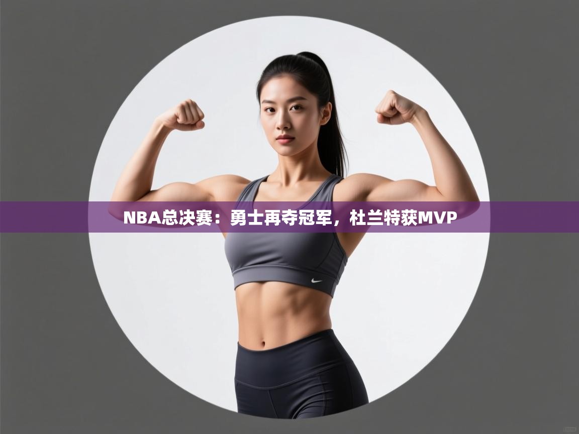 云开体育官网入口登录网页-NBA总决赛:勇士再夺冠军,杜兰特获MVP 第2张