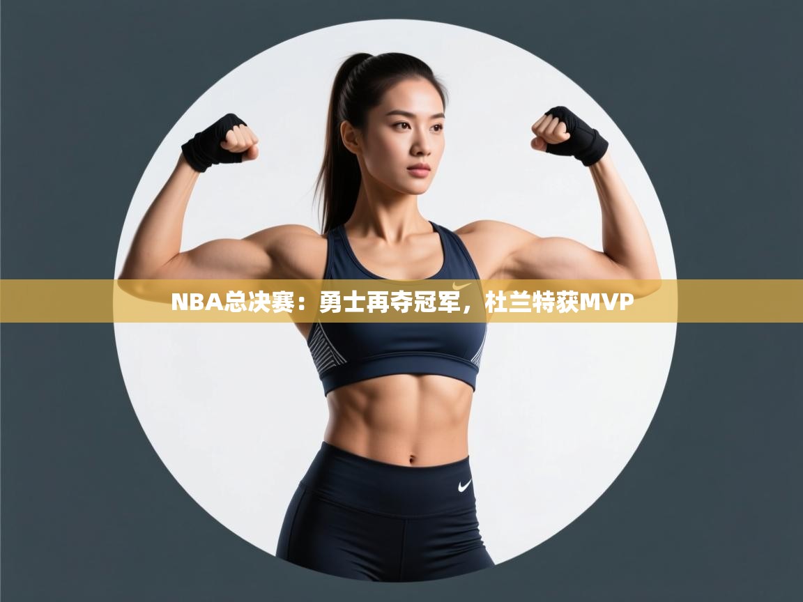 云开体育官网入口登录网页-NBA总决赛:勇士再夺冠军,杜兰特获MVP 第4张