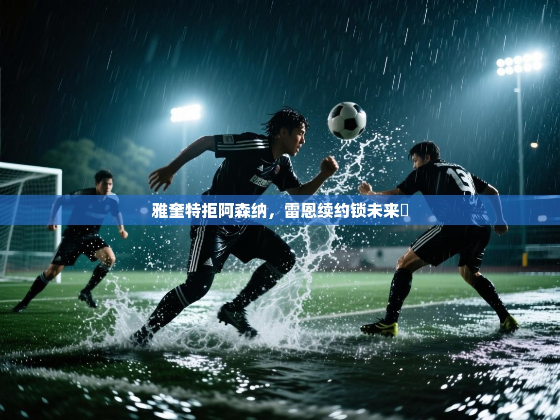 开云体育app在线-雅奎特拒阿森纳，雷恩续约锁未来​  第3张