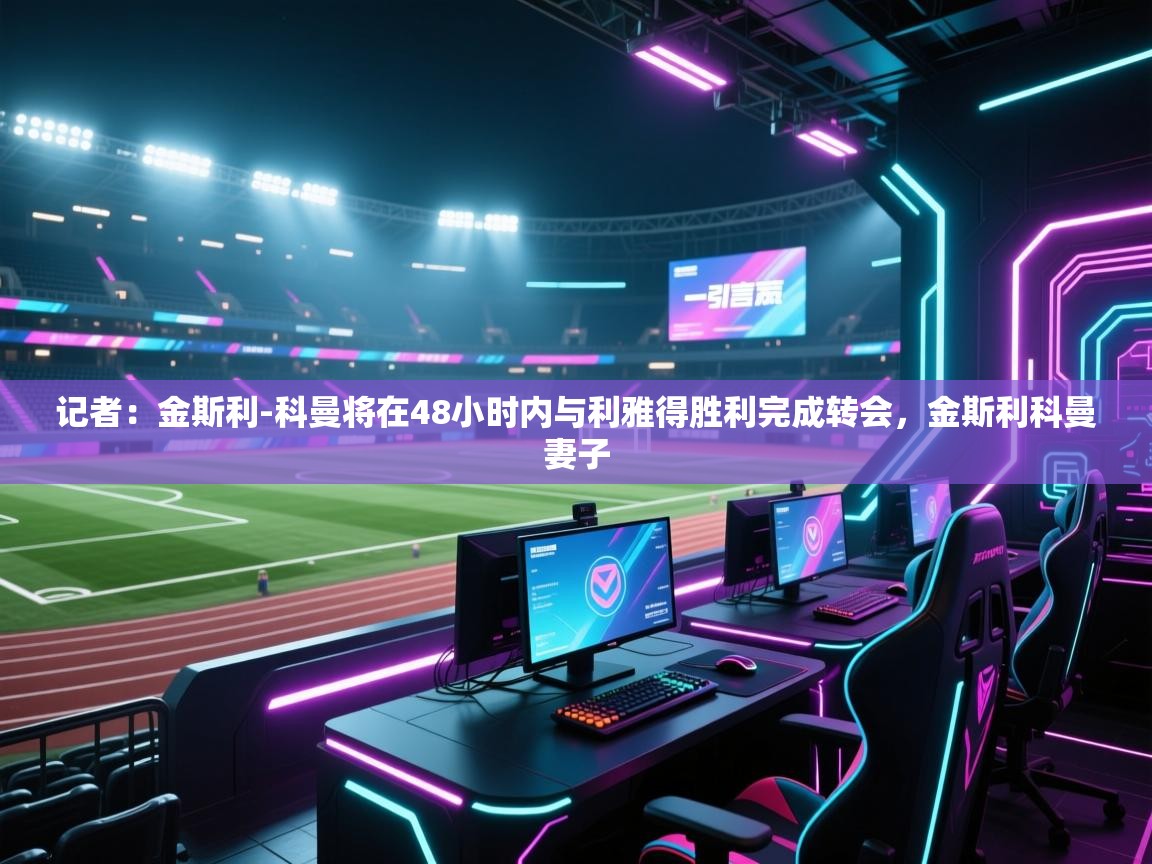 开云入口-记者:金斯利-科曼将在48小时内与利雅得胜利完成转会,金斯利科曼妻子