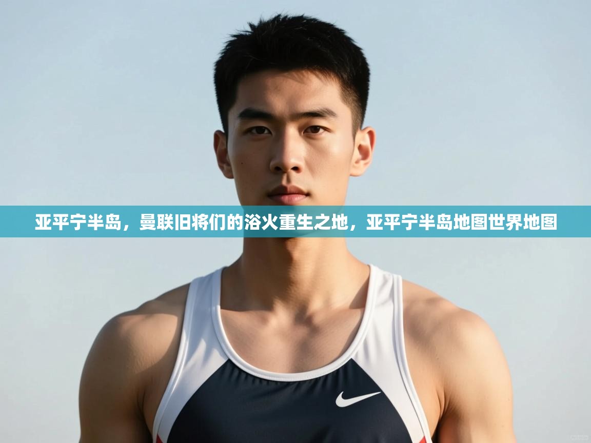 开云体育英文版入口-亚平宁半岛，曼联旧将们的浴火重生之地，亚平宁半岛地图世界地图