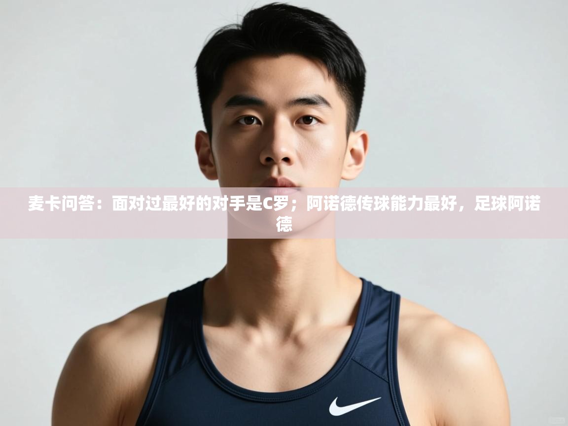 开云kaiyun体育app入口下载官网-麦卡问答:面对过最好的对手是C罗;阿诺德传球能力最好,足球阿诺德