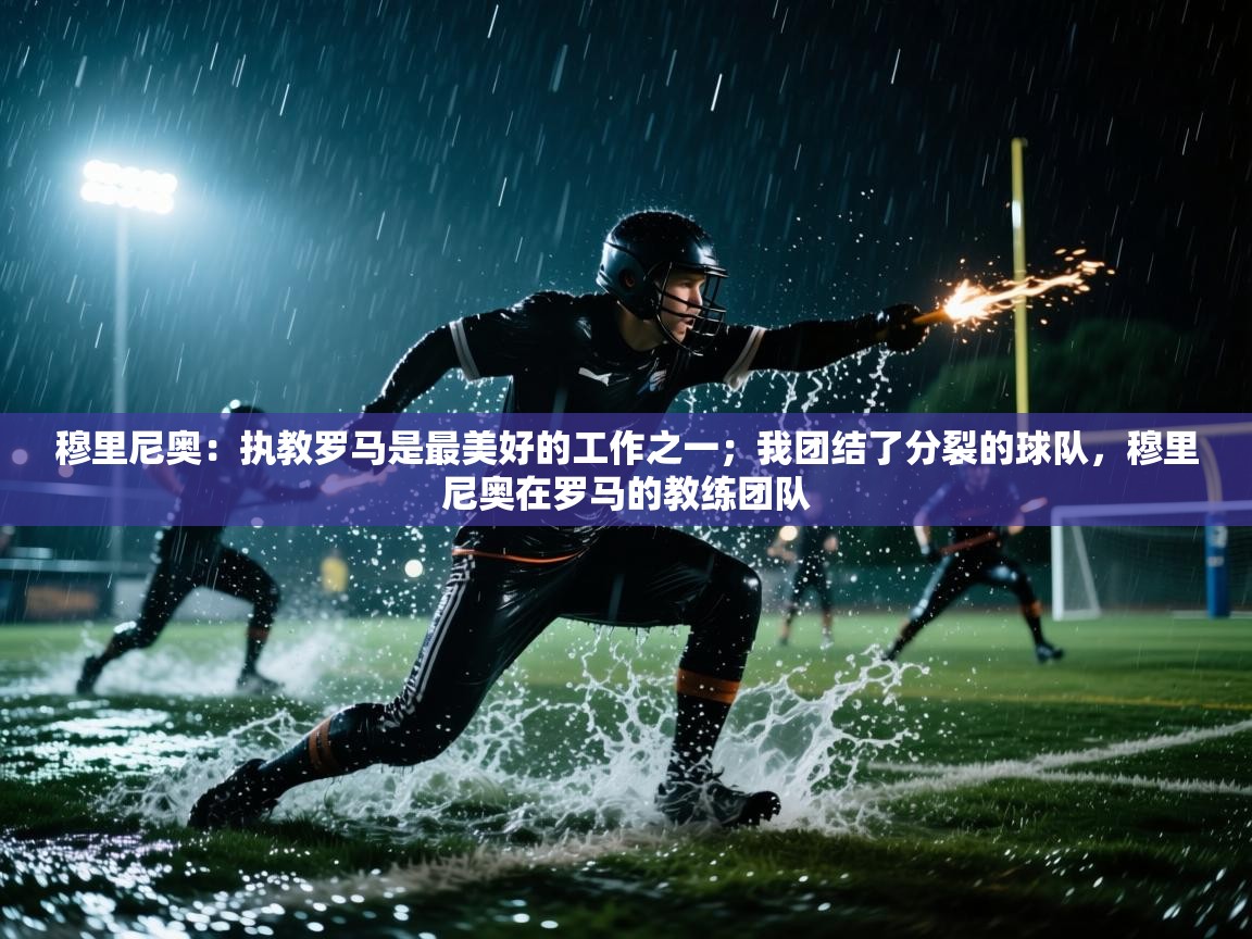 开云体育版本更新日志2025-穆里尼奥：执教罗马是最美好的工作之一；我团结了分裂的球队，穆里尼奥在罗马的教练团队  第1张