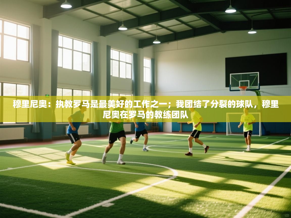 开云体育版本更新日志2025-穆里尼奥：执教罗马是最美好的工作之一；我团结了分裂的球队，穆里尼奥在罗马的教练团队  第3张