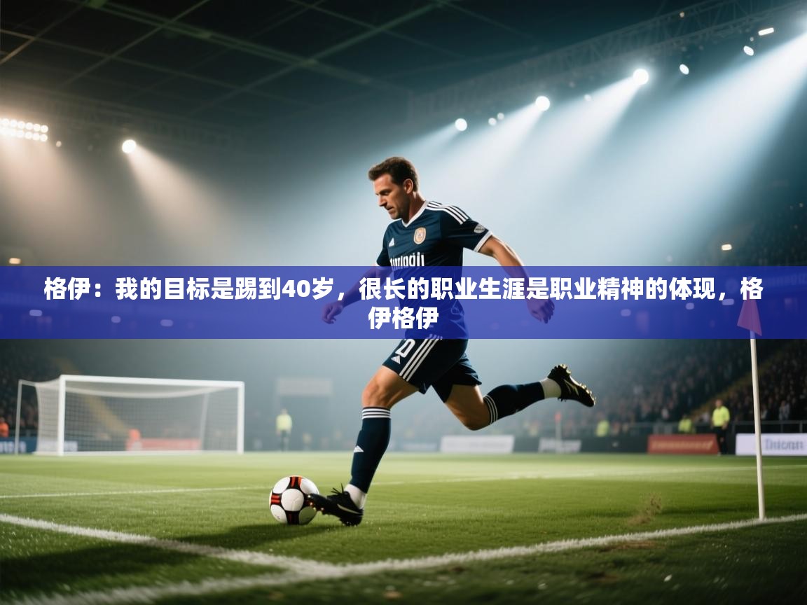 开云体育入口邀请码-格伊:我的目标是踢到40岁,很长的职业生涯是职业精神的体现,格伊格伊 第2张