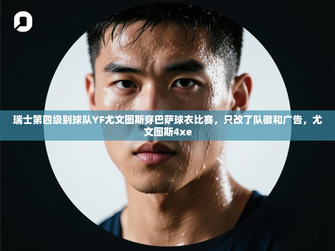 开云直播-瑞士第四级别球队YF尤文图斯穿巴萨球衣比赛,只改了队徽和广告,尤文图斯4xe 第3张