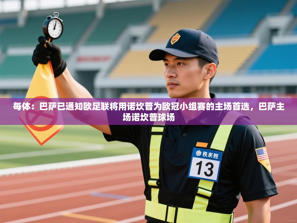 开云体育app官网入口网页版-每体:巴萨已通知欧足联将用诺坎普为欧冠小组赛的主场首选,巴萨主场诺坎普球场 第1张