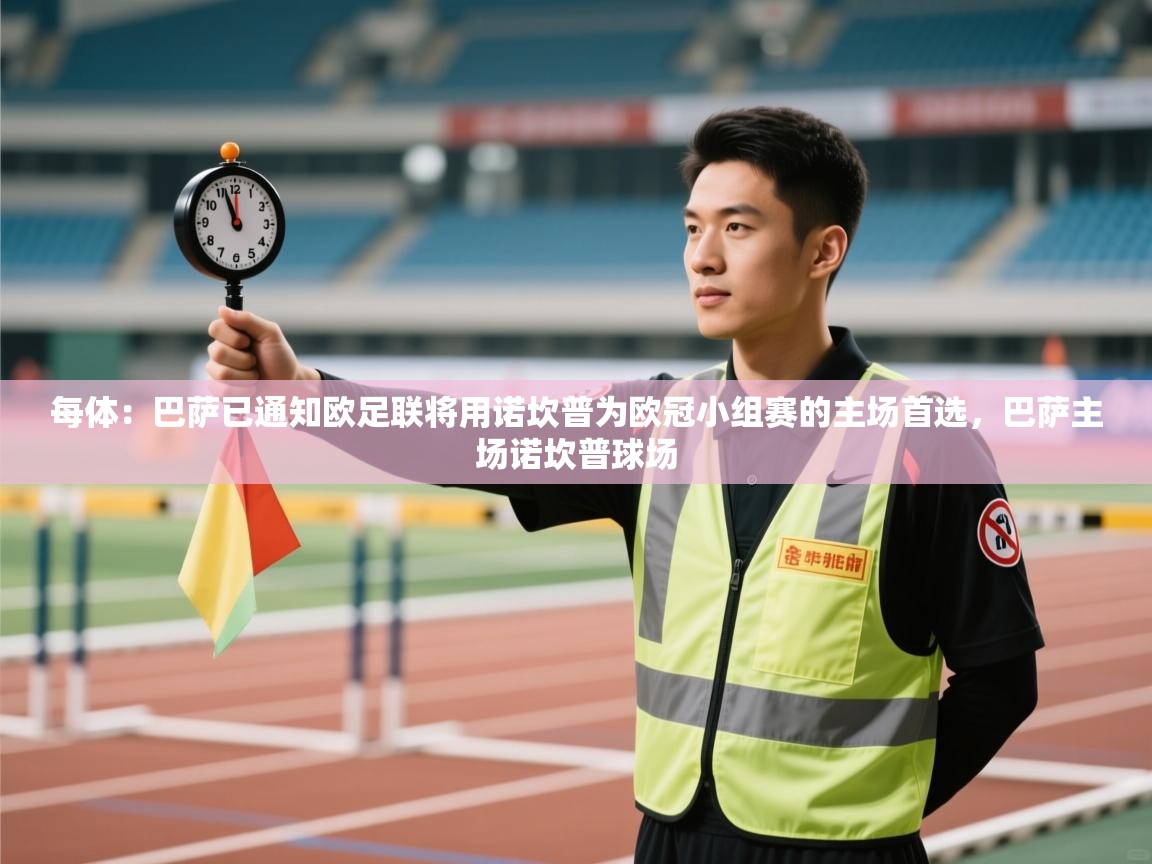 开云体育app官网入口网页版-每体:巴萨已通知欧足联将用诺坎普为欧冠小组赛的主场首选,巴萨主场诺坎普球场 第2张