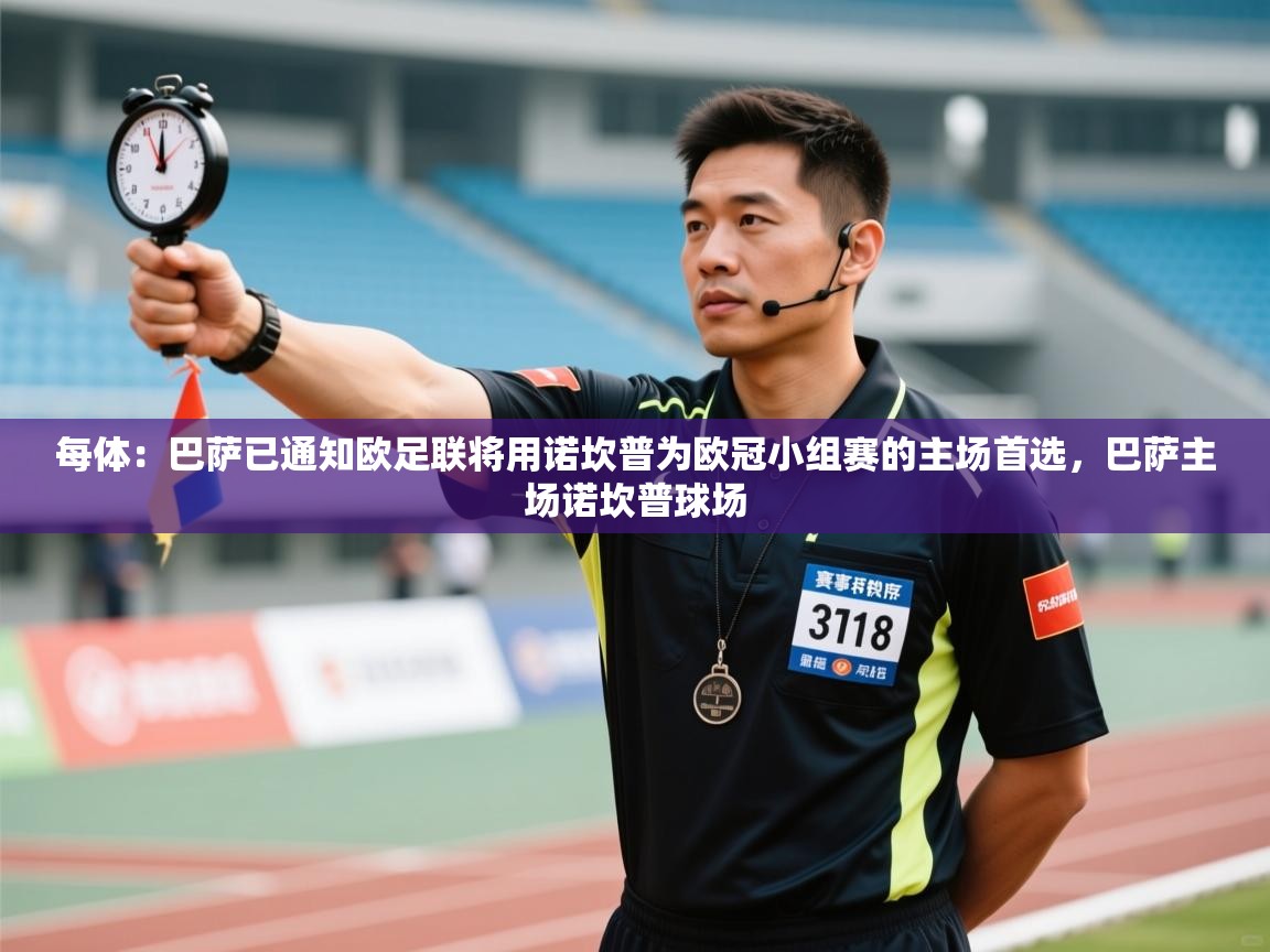 开云体育app官网入口网页版-每体:巴萨已通知欧足联将用诺坎普为欧冠小组赛的主场首选,巴萨主场诺坎普球场 第3张