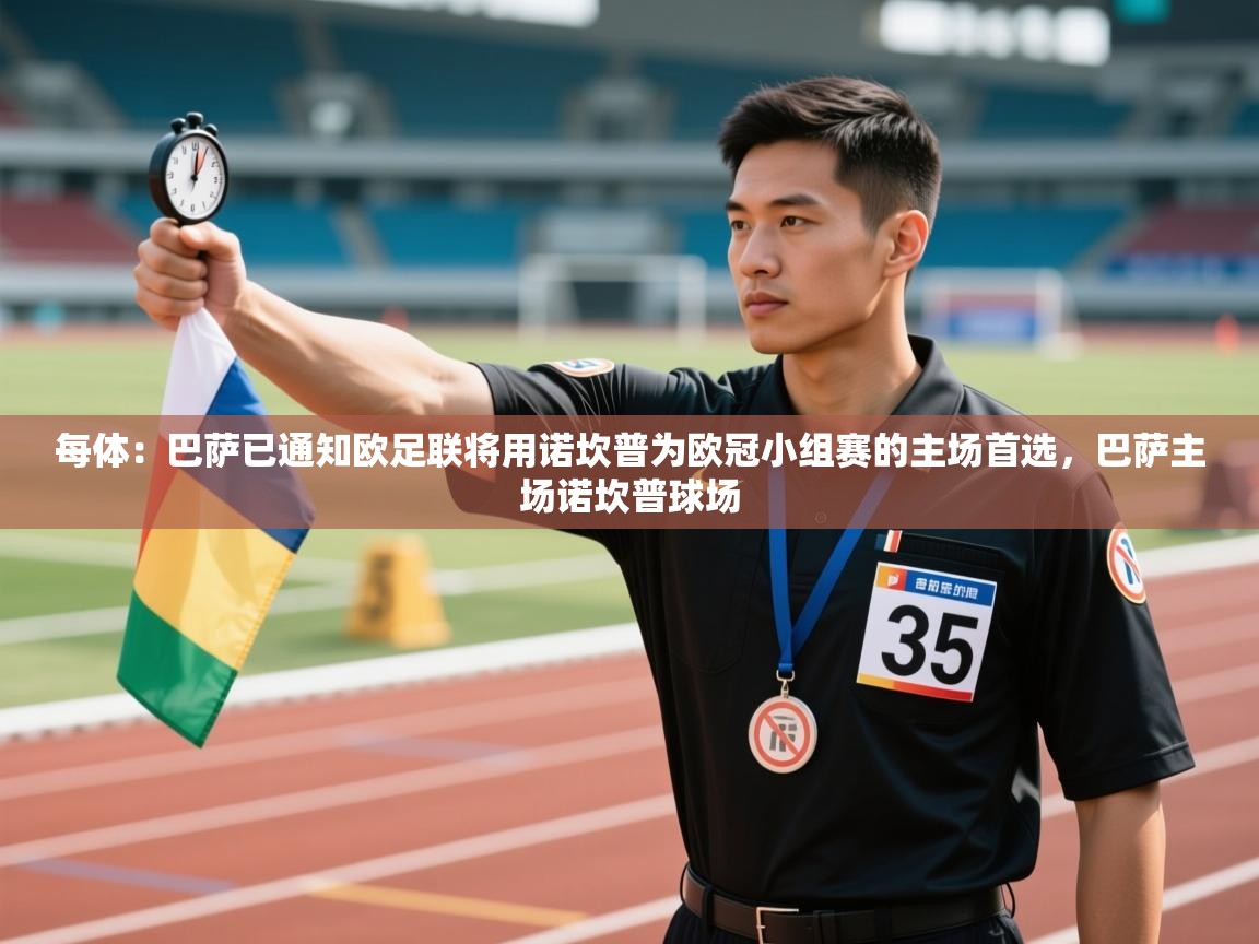 开云体育app官网入口网页版-每体:巴萨已通知欧足联将用诺坎普为欧冠小组赛的主场首选,巴萨主场诺坎普球场 第4张