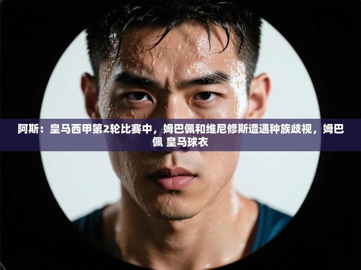 开云体育登录入口网址-阿斯:皇马西甲第2轮比赛中,姆巴佩和维尼修斯遭遇种族歧视,姆巴佩 皇马球衣 第3张