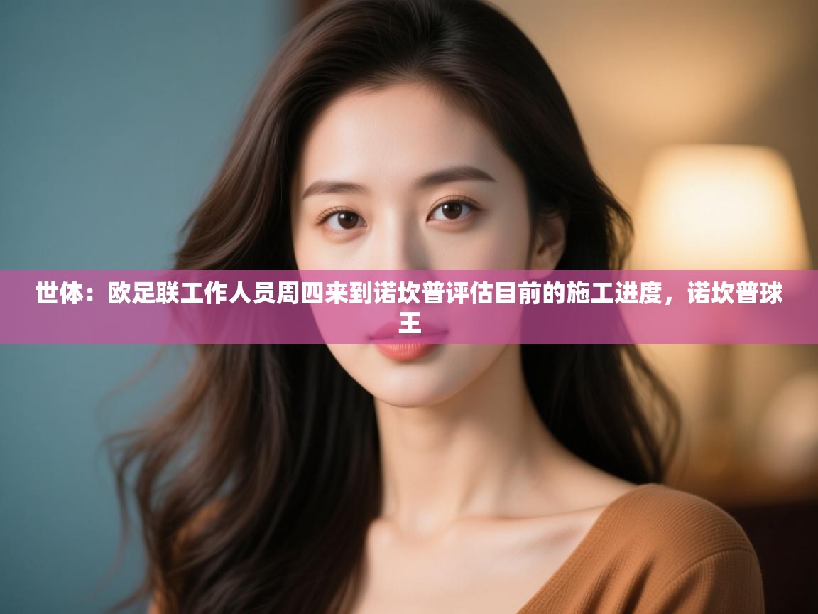 开云体育app下载地址-世体：欧足联工作人员周四来到诺坎普评估目前的施工进度，诺坎普球王  第1张