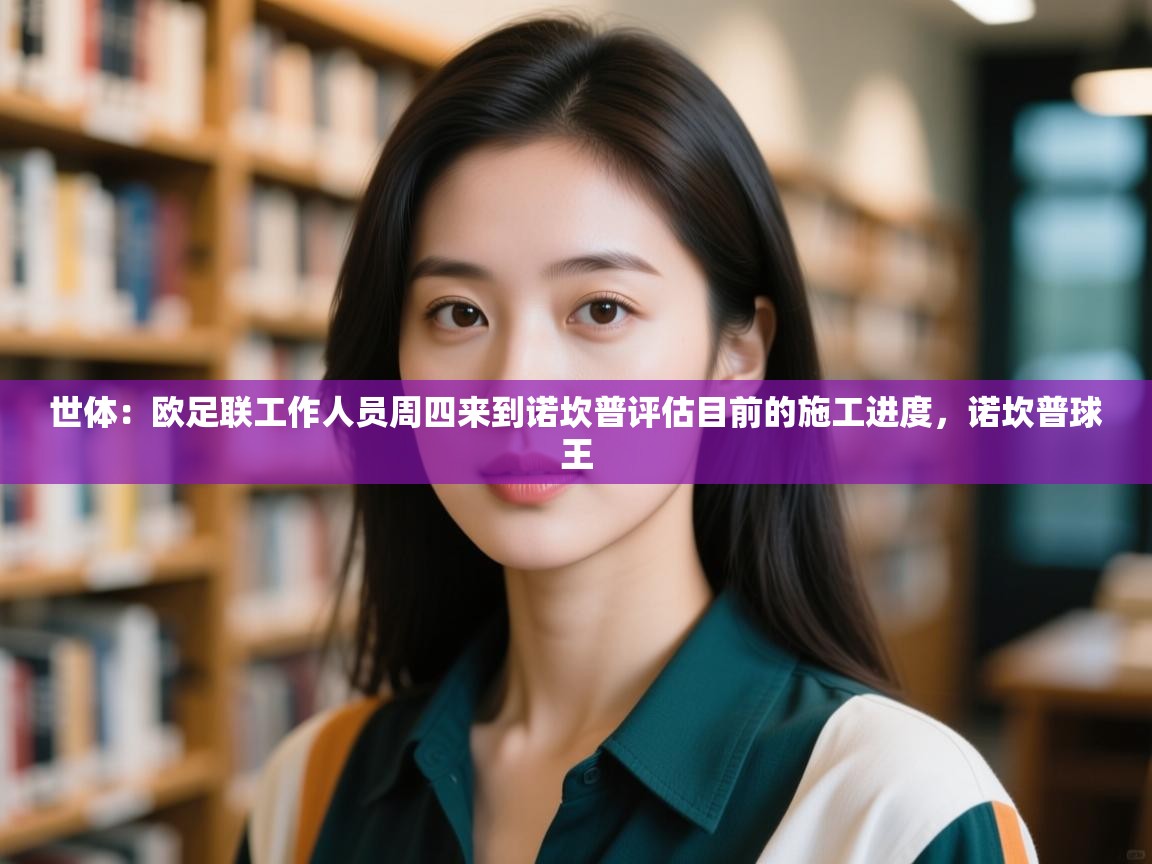 开云体育app下载地址-世体：欧足联工作人员周四来到诺坎普评估目前的施工进度，诺坎普球王  第3张