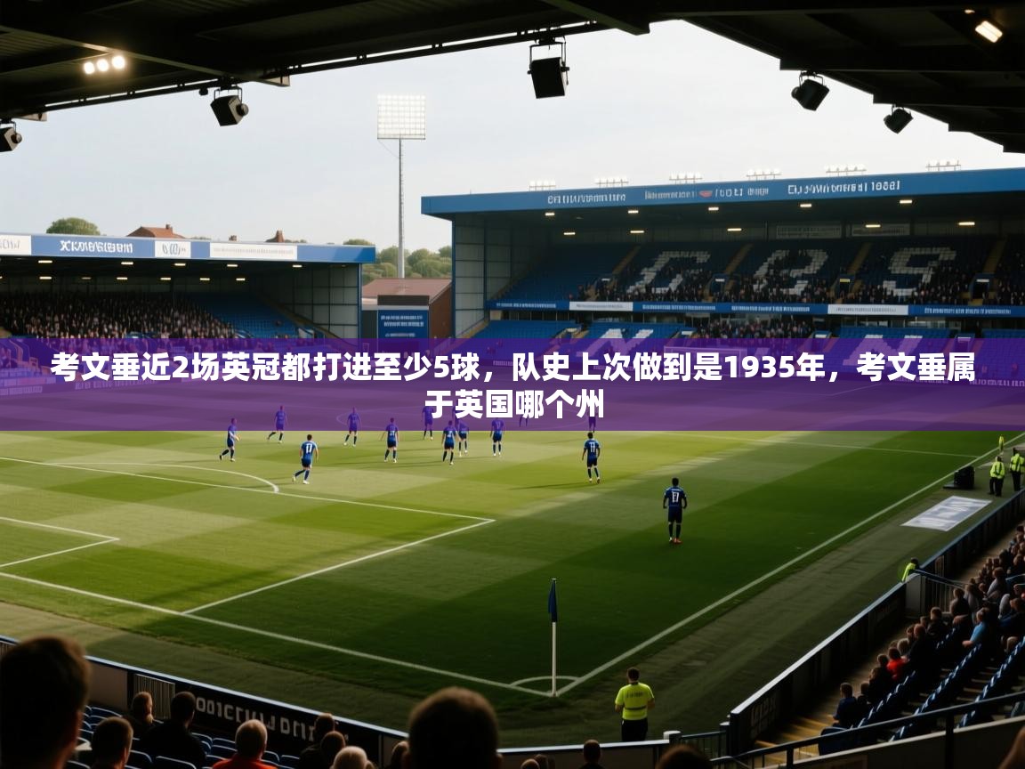 开云体育app官网入口-考文垂近2场英冠都打进至少5球，队史上次做到是1935年，考文垂属于英国哪个州  第3张
