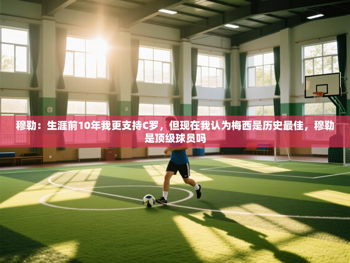 kaiyun体育入口-穆勒：生涯前10年我更支持C罗，但现在我认为梅西是历史最佳，穆勒是顶级球员吗  第3张