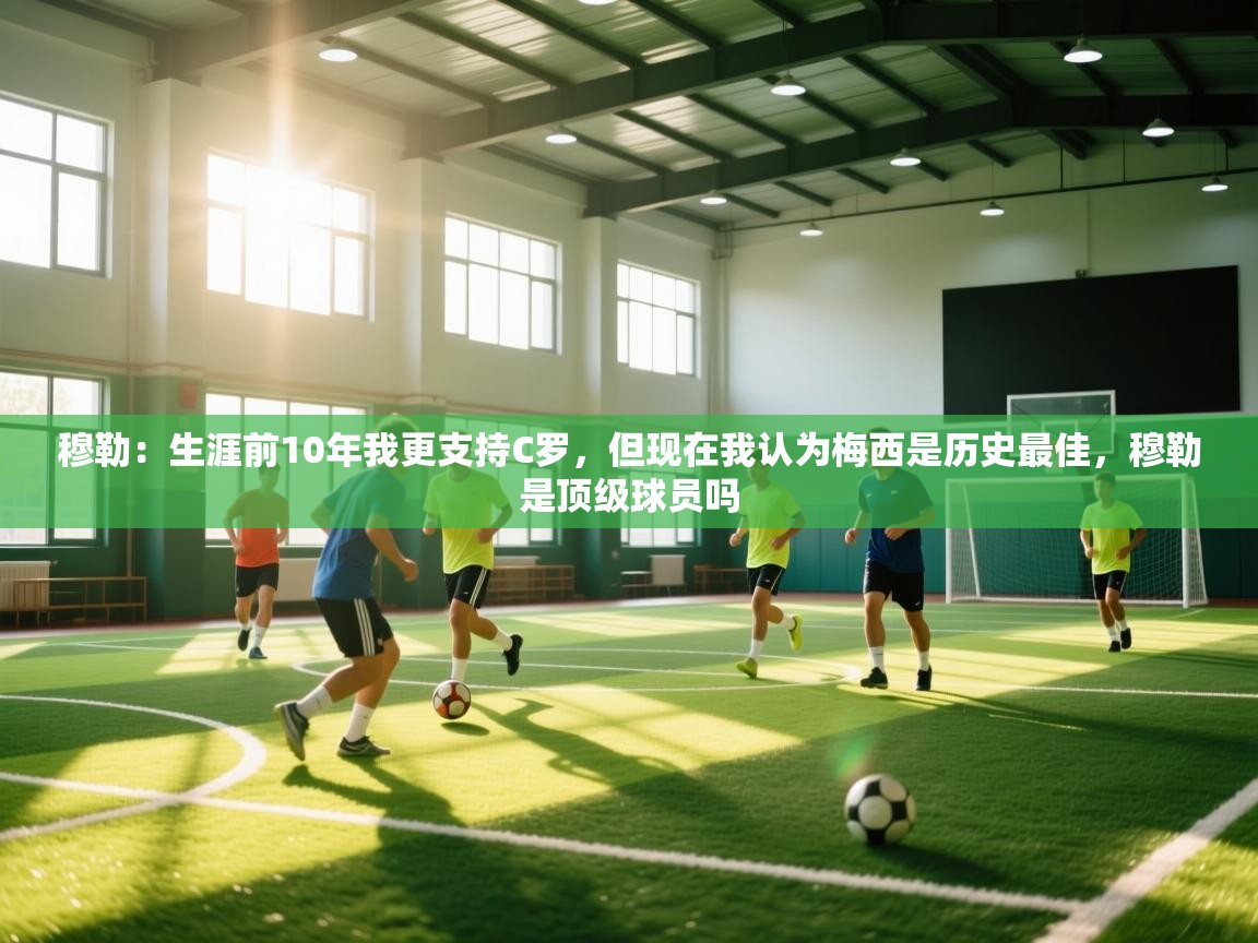 kaiyun体育入口-穆勒：生涯前10年我更支持C罗，但现在我认为梅西是历史最佳，穆勒是顶级球员吗  第4张