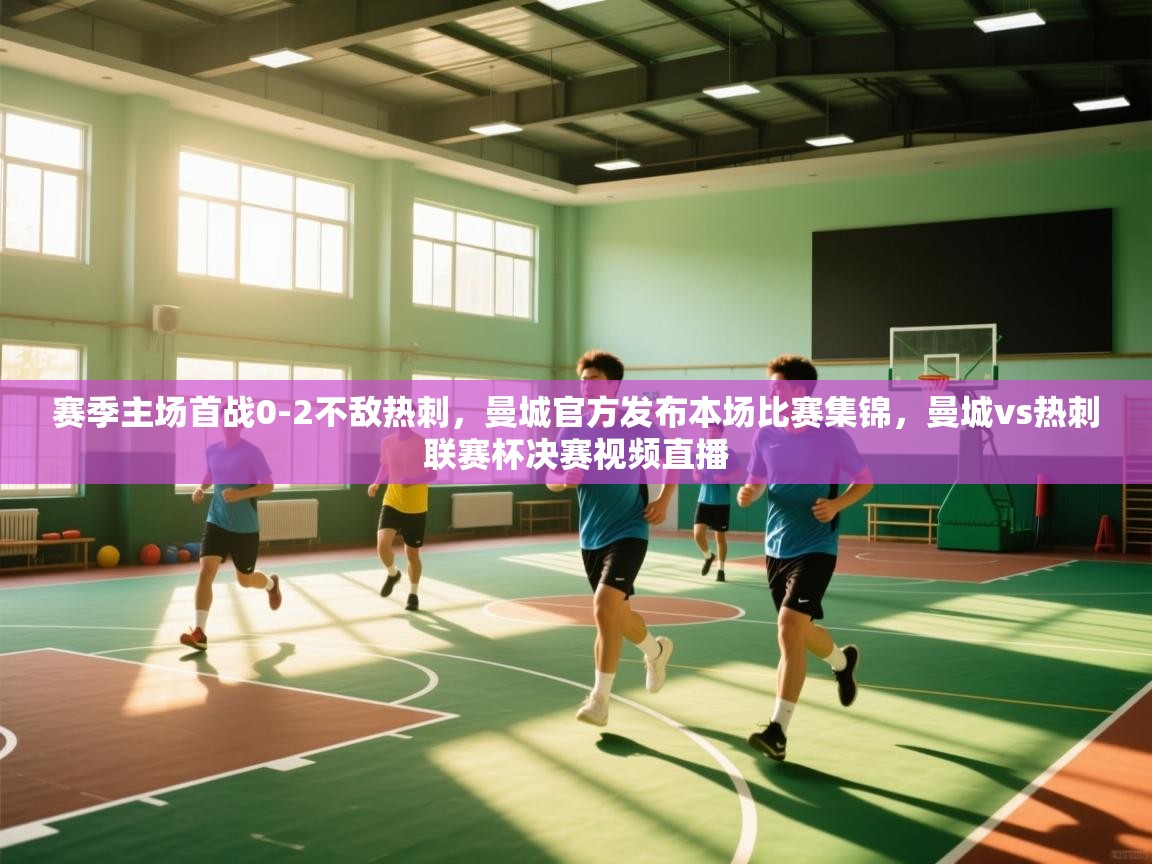 开云体育多语言中文版-赛季主场首战0-2不敌热刺，曼城官方发布本场比赛集锦，曼城vs热刺联赛杯决赛视频直播