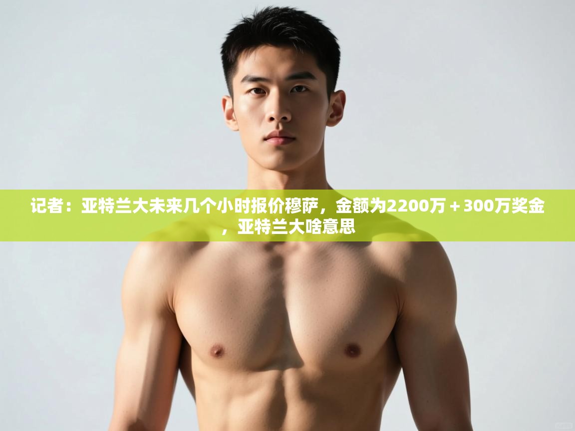 开云体育app下载链接-记者：亚特兰大未来几个小时报价穆萨，金额为2200万＋300万奖金，亚特兰大啥意思  第2张