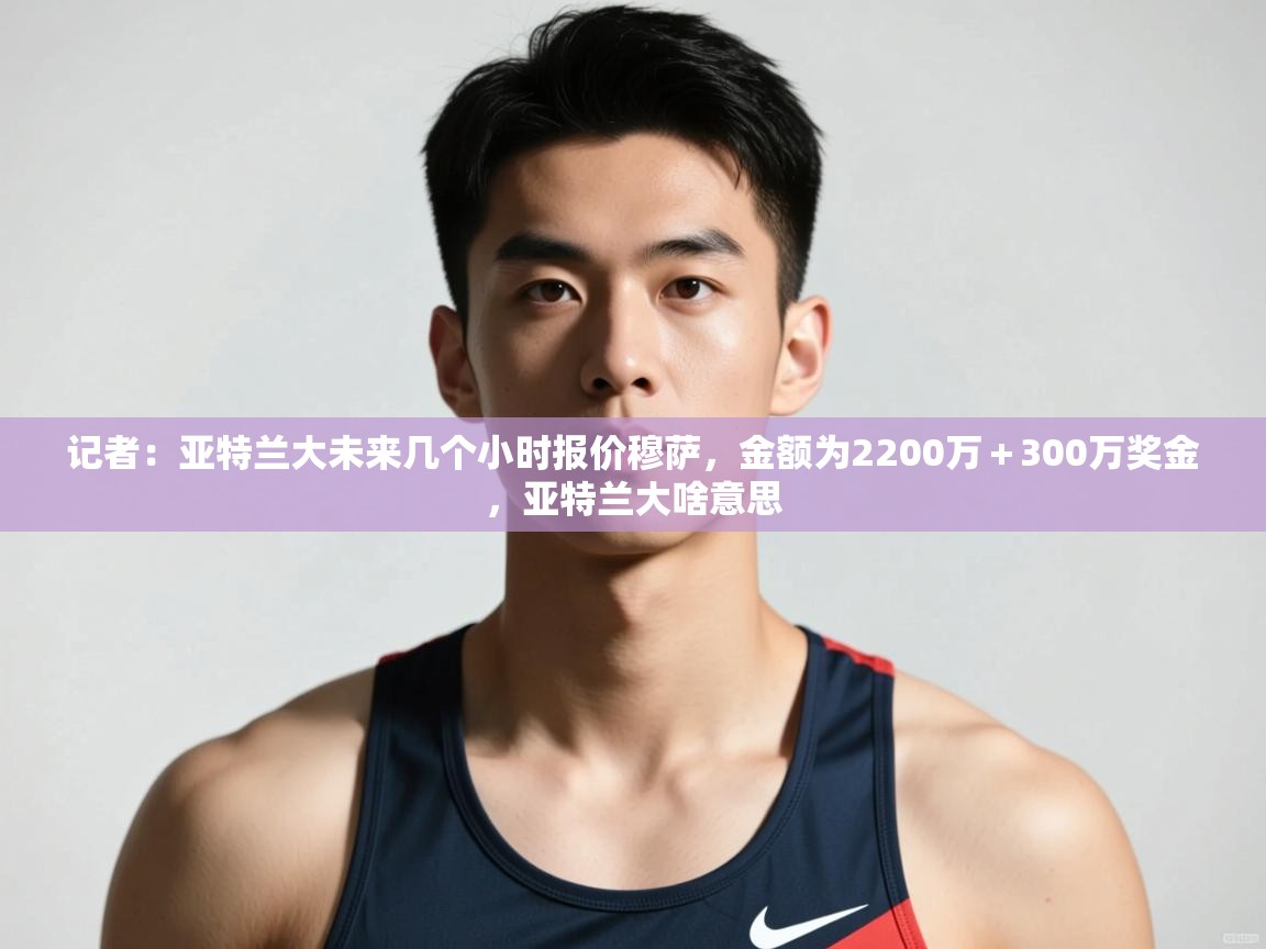 开云体育app下载链接-记者：亚特兰大未来几个小时报价穆萨，金额为2200万＋300万奖金，亚特兰大啥意思  第3张