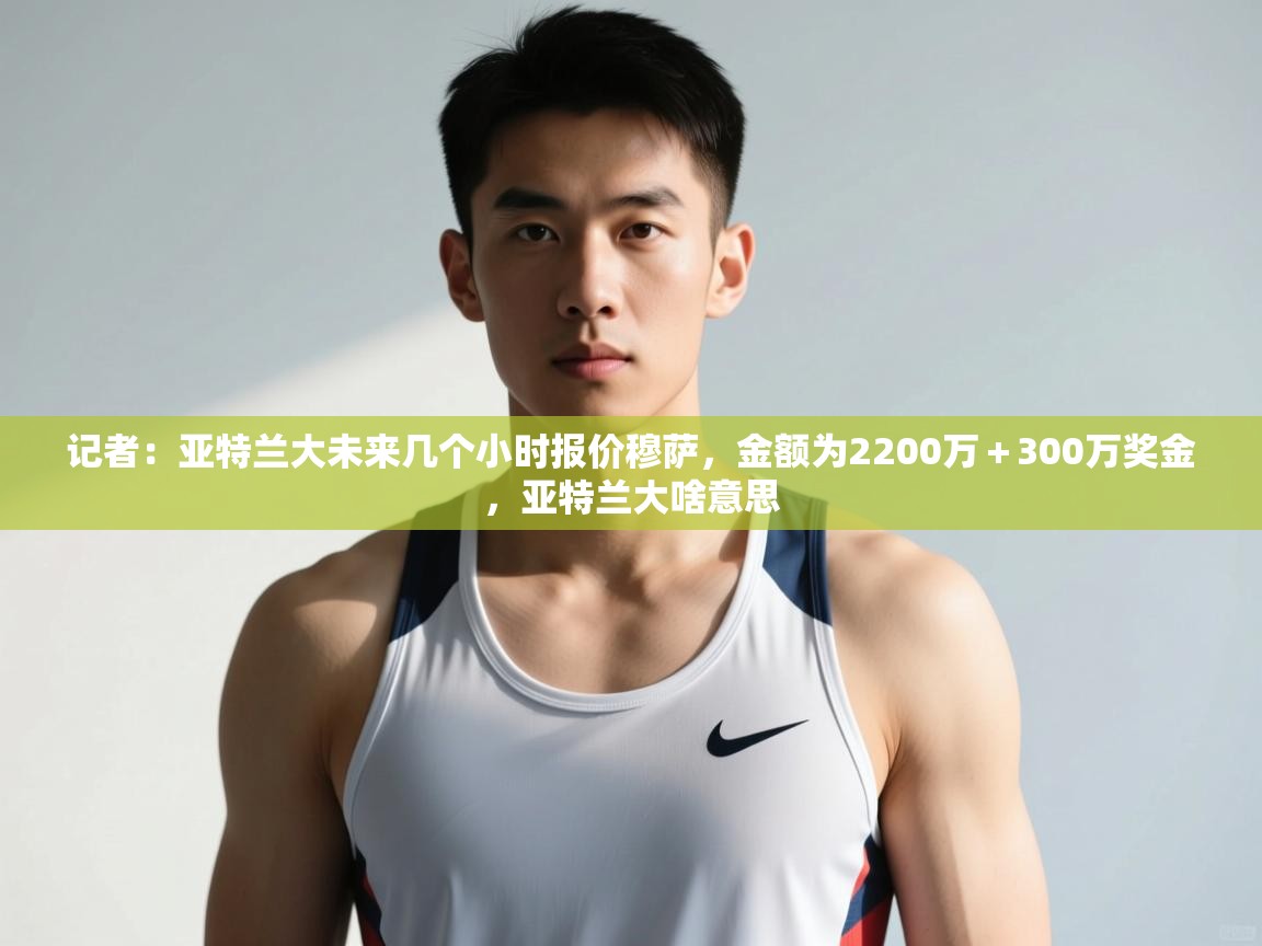 开云体育app下载链接-记者：亚特兰大未来几个小时报价穆萨，金额为2200万＋300万奖金，亚特兰大啥意思  第4张