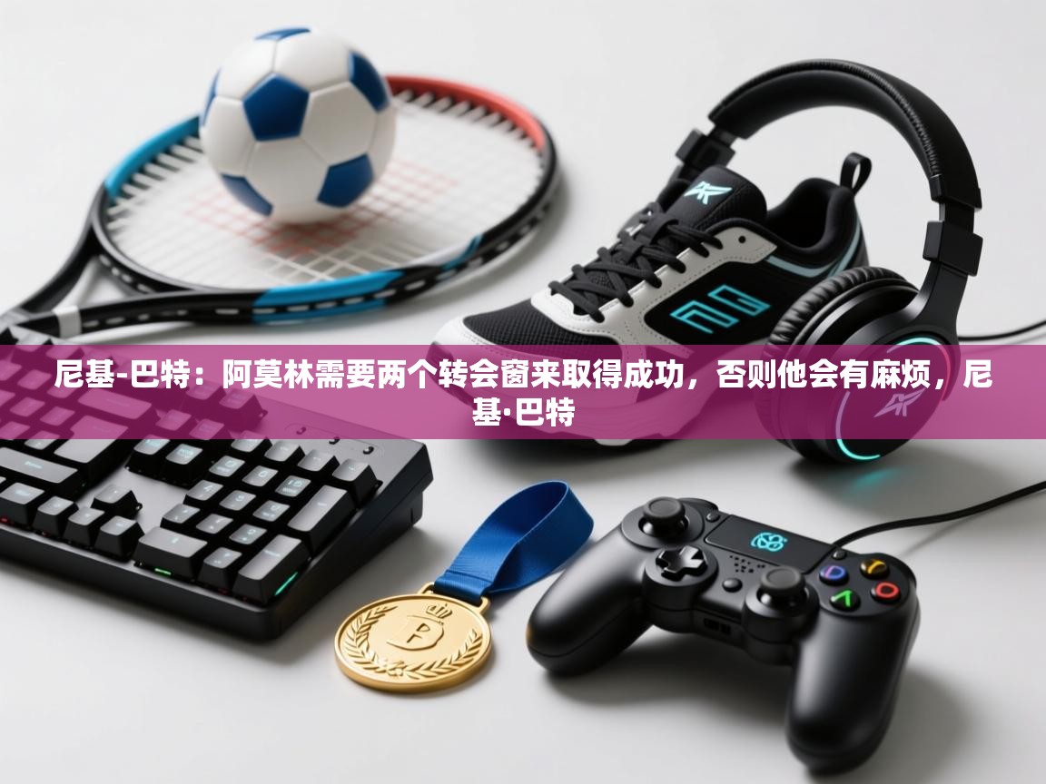 开云体育夜间模式开启-尼基-巴特:阿莫林需要两个转会窗来取得成功,否则他会有麻烦,尼基·巴特