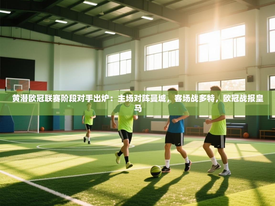 开云·体育kaiyun官方网站_kaiyun sports-黄潜欧冠联赛阶段对手出炉:主场对阵曼城,客场战多特,欧冠战报皇马 第1张