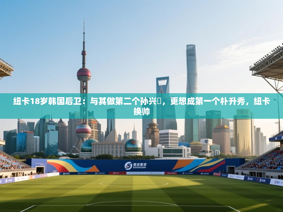 开云体育工单提交入口-纽卡18岁韩国后卫：与其做第二个孙兴慜，更想成第一个朴升秀，纽卡换帅  第2张