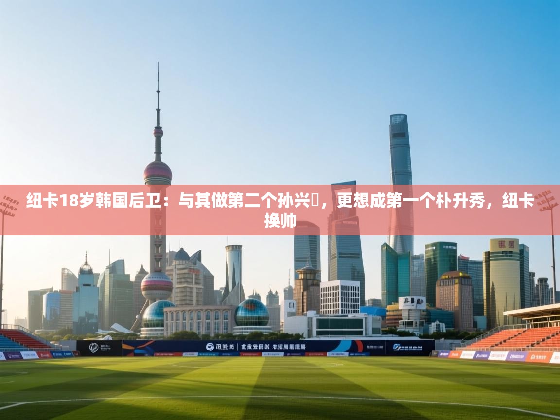 开云体育工单提交入口-纽卡18岁韩国后卫：与其做第二个孙兴慜，更想成第一个朴升秀，纽卡换帅  第1张