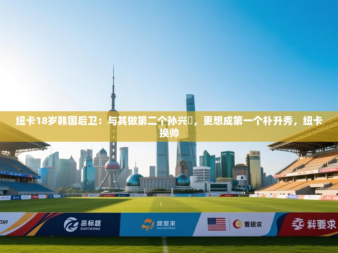 开云体育工单提交入口-纽卡18岁韩国后卫：与其做第二个孙兴慜，更想成第一个朴升秀，纽卡换帅  第3张