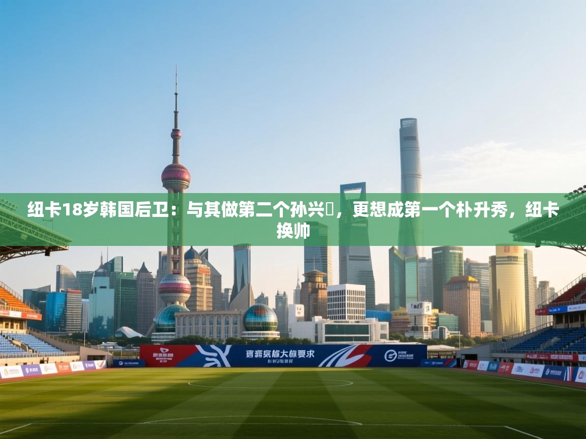 开云体育工单提交入口-纽卡18岁韩国后卫：与其做第二个孙兴慜，更想成第一个朴升秀，纽卡换帅  第4张