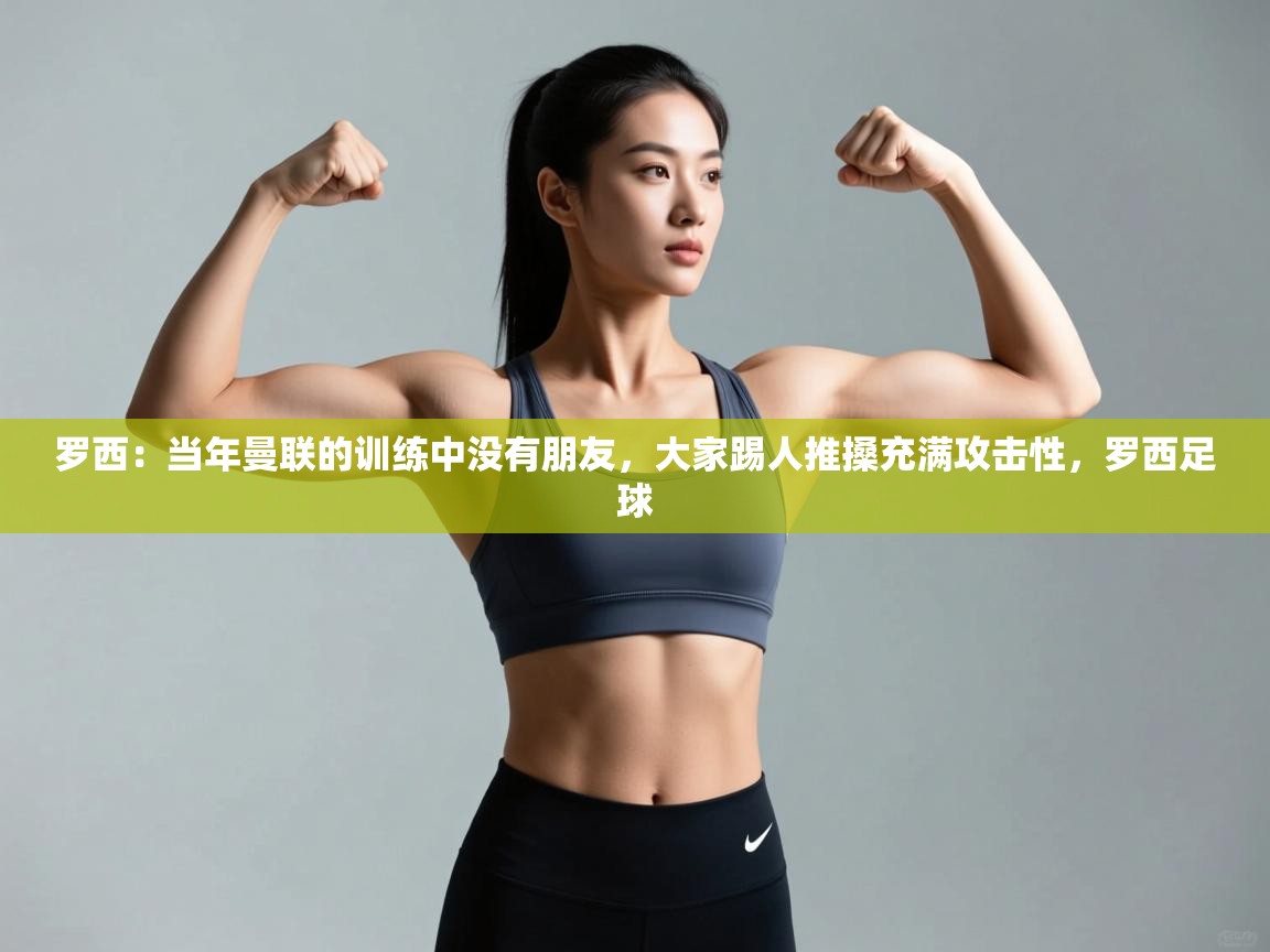 开云体育入口下载-罗西：当年曼联的训练中没有朋友，大家踢人推搡充满攻击性，罗西足球