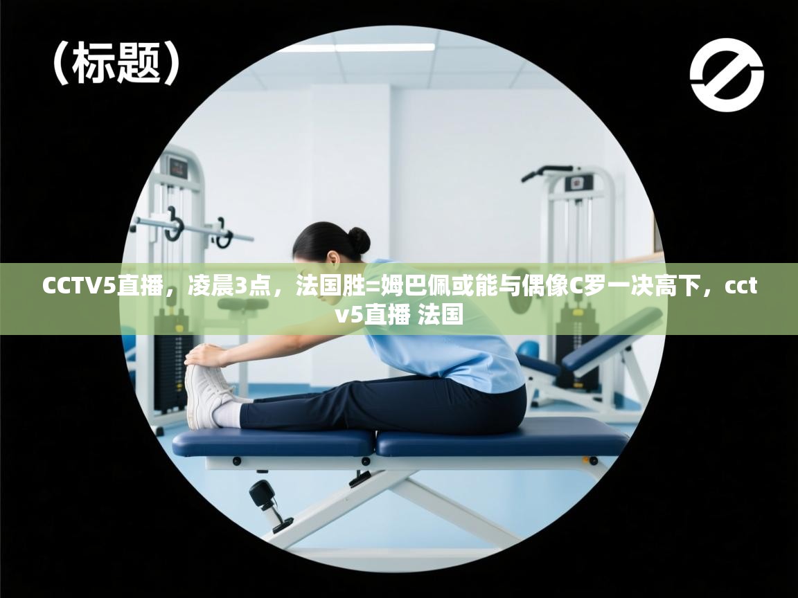 开云体育在线观看-CCTV5直播，凌晨3点，法国胜=姆巴佩或能与偶像C罗一决高下，cctv5直播 法国  第1张