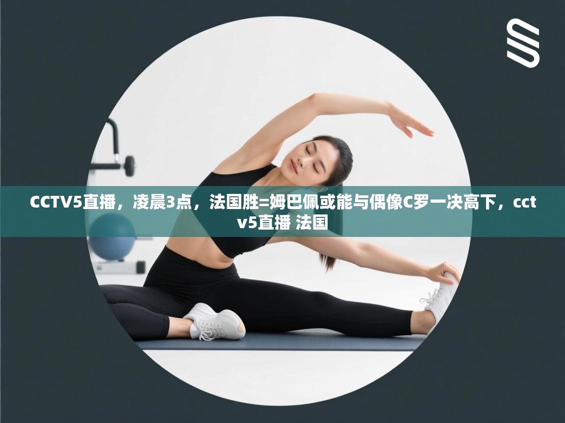 开云体育在线观看-CCTV5直播，凌晨3点，法国胜=姆巴佩或能与偶像C罗一决高下，cctv5直播 法国  第3张