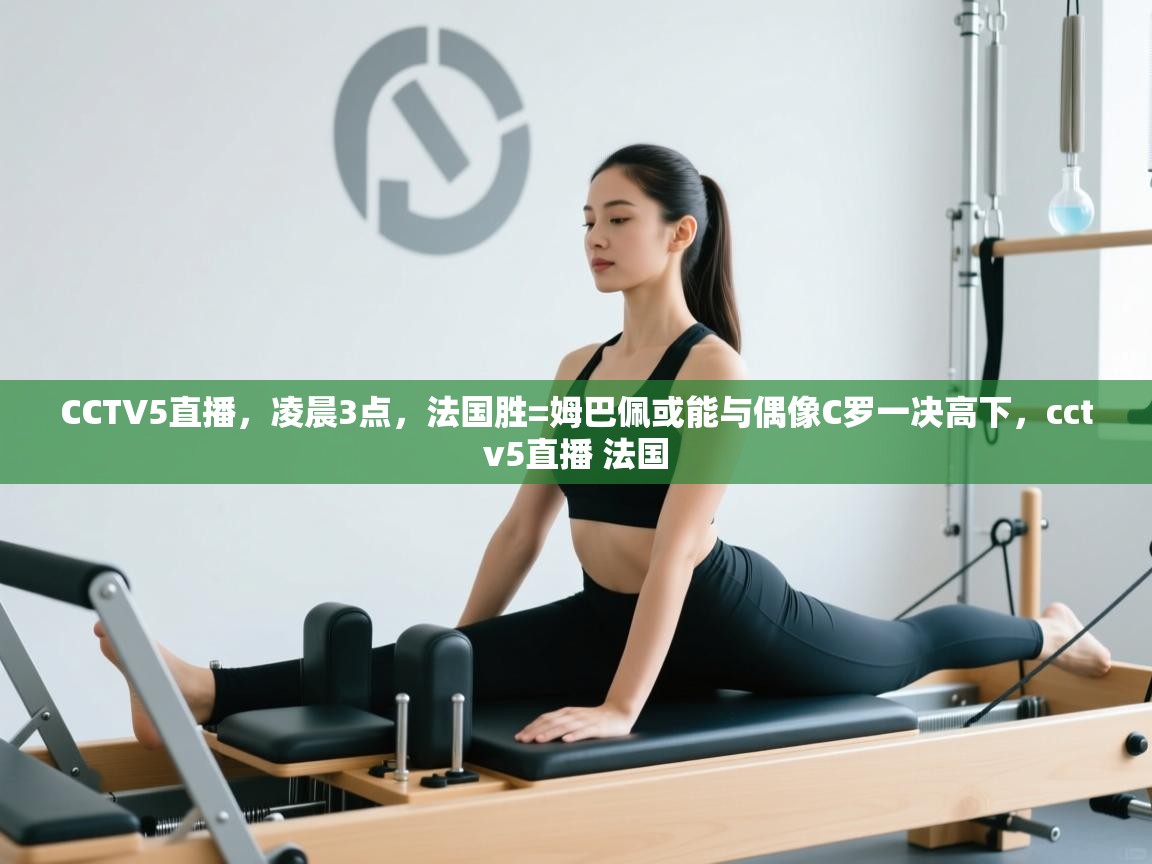 开云体育在线观看-CCTV5直播，凌晨3点，法国胜=姆巴佩或能与偶像C罗一决高下，cctv5直播 法国  第2张