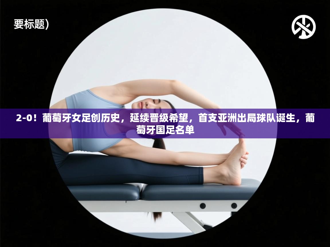 云开体育官网登录入口手机版-2-0!葡萄牙女足创历史,延续晋级希望,首支亚洲出局球队诞生,葡萄牙国足名单 第2张