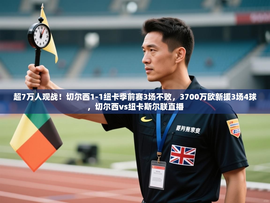 云开体育app登录入口-超7万人观战!切尔西1-1纽卡季前赛3场不败,3700万欧新援3场4球,切尔西vs纽卡斯尔联直播 第2张