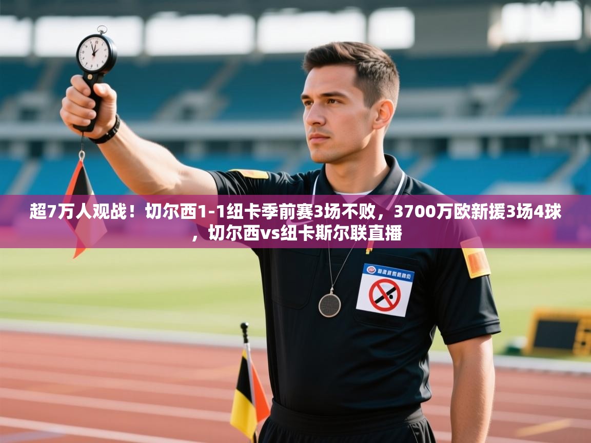 云开体育app登录入口-超7万人观战!切尔西1-1纽卡季前赛3场不败,3700万欧新援3场4球,切尔西vs纽卡斯尔联直播 第3张