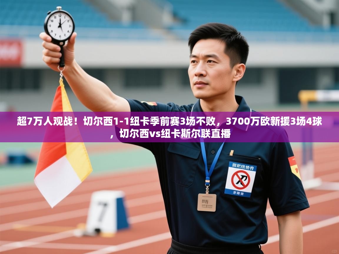 云开体育app登录入口-超7万人观战!切尔西1-1纽卡季前赛3场不败,3700万欧新援3场4球,切尔西vs纽卡斯尔联直播 第4张