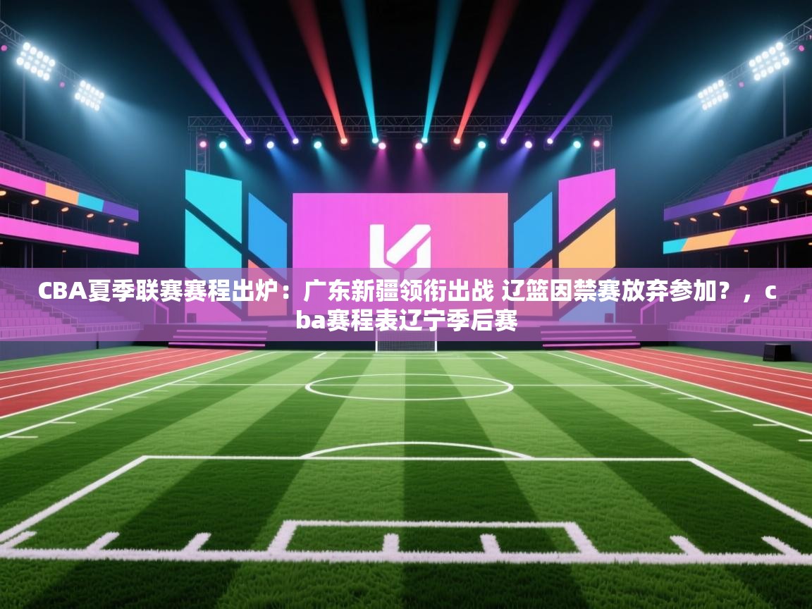 开云体育app安装-CBA夏季联赛赛程出炉:广东新疆领衔出战 辽篮因禁赛放弃参加?,cba赛程表辽宁季后赛 第1张