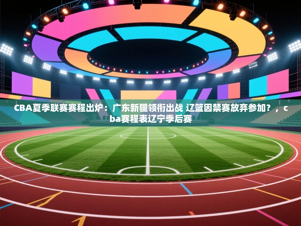 开云体育app安装-CBA夏季联赛赛程出炉:广东新疆领衔出战 辽篮因禁赛放弃参加?,cba赛程表辽宁季后赛 第2张