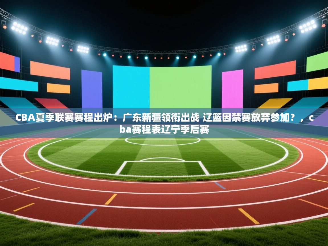 开云体育app安装-CBA夏季联赛赛程出炉:广东新疆领衔出战 辽篮因禁赛放弃参加?,cba赛程表辽宁季后赛 第3张