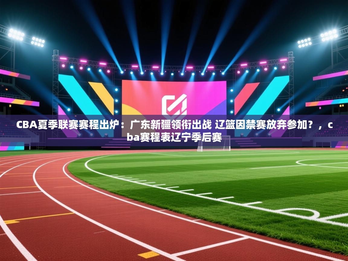 开云体育app安装-CBA夏季联赛赛程出炉:广东新疆领衔出战 辽篮因禁赛放弃参加?,cba赛程表辽宁季后赛 第4张