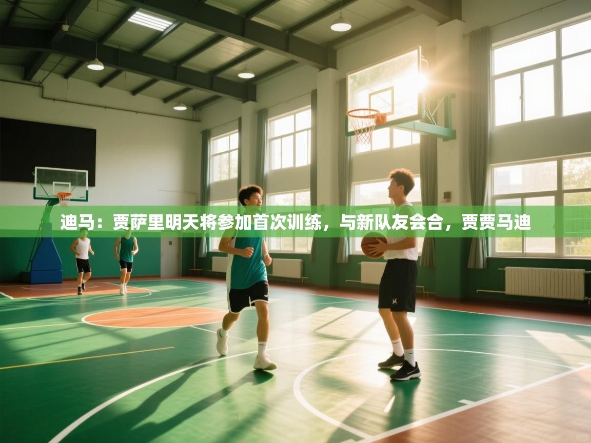 云开体育app网页版登录入口-迪马：贾萨里明天将参加首次训练，与新队友会合，贾贾马迪  第2张