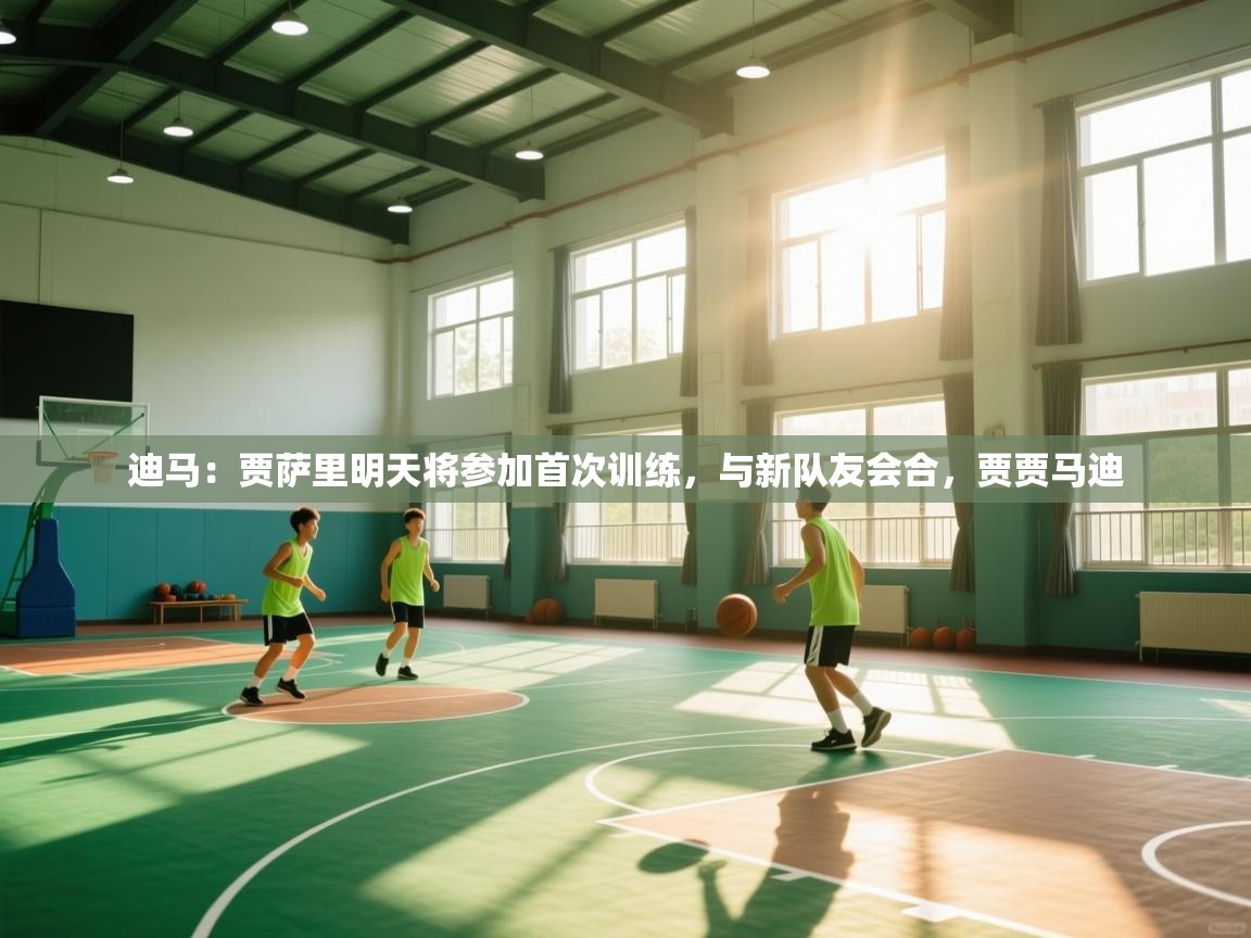 云开体育app网页版登录入口-迪马：贾萨里明天将参加首次训练，与新队友会合，贾贾马迪  第4张