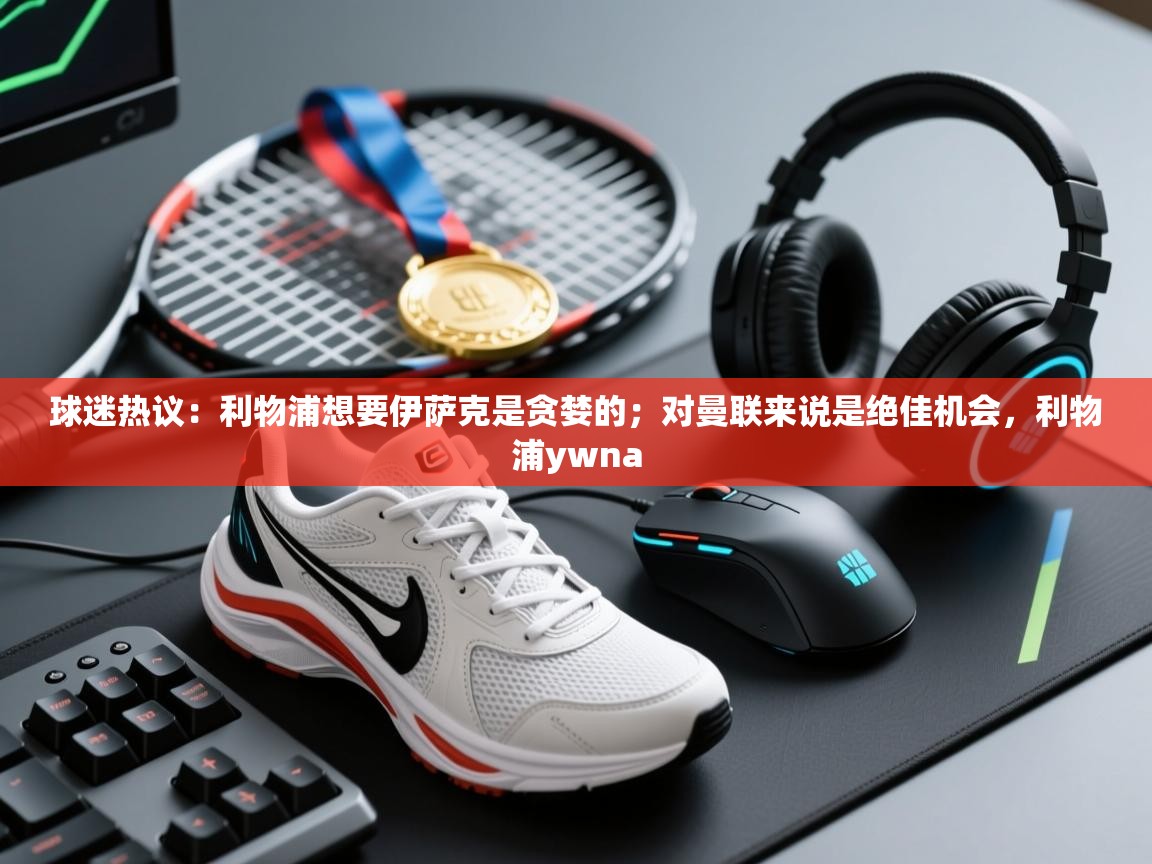 开云体育app下载官网-球迷热议：利物浦想要伊萨克是贪婪的；对曼联来说是绝佳机会，利物浦ywna  第1张